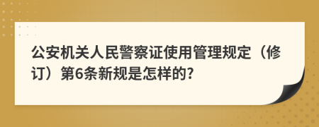 公安机关人民警察证使用管理规定（修订）第6条新规是怎样的?