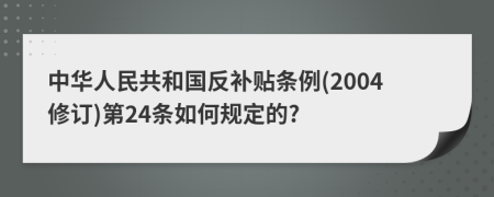 中华人民共和国反补贴条例(2004修订)第24条如何规定的?