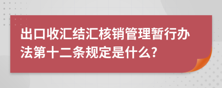 出口收汇结汇核销管理暂行办法第十二条规定是什么?