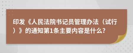 印发《人民法院书记员管理办法（试行）》的通知第1条主要内容是什么?