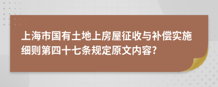 上海市国有土地上房屋征收与补偿实施细则第四十七条规定原文内容?