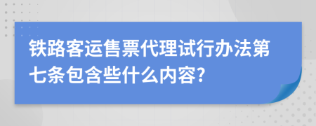 铁路客运售票代理试行办法第七条包含些什么内容?