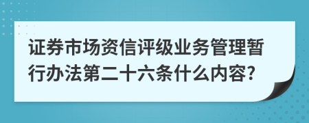 证券市场资信评级业务管理暂行办法第二十六条什么内容?