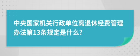 中央国家机关行政单位离退休经费管理办法第13条规定是什么?