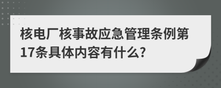 核电厂核事故应急管理条例第17条具体内容有什么?