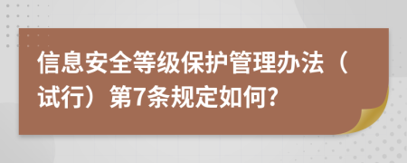 信息安全等级保护管理办法（试行）第7条规定如何?