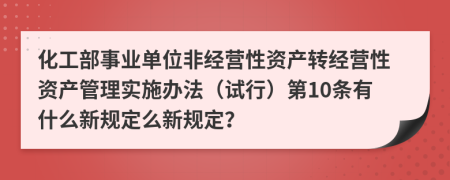 化工部事业单位非经营性资产转经营性资产管理实施办法（试行）第10条有什么新规定么新规定？