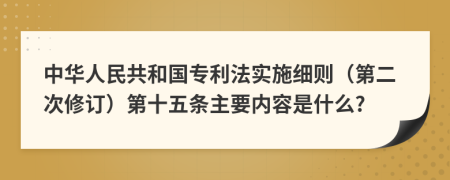 中华人民共和国专利法实施细则（第二次修订）第十五条主要内容是什么?