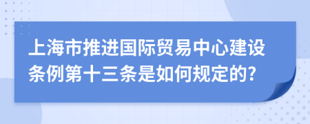 上海市推进国际贸易中心建设条例第十三条是如何规定的?