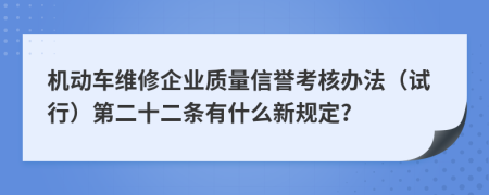 机动车维修企业质量信誉考核办法（试行）第二十二条有什么新规定?