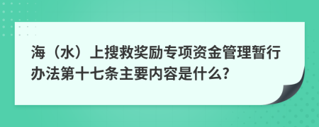 海（水）上搜救奖励专项资金管理暂行办法第十七条主要内容是什么?