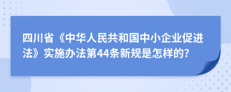 四川省《中华人民共和国中小企业促进法》实施办法第44条新规是怎样的?