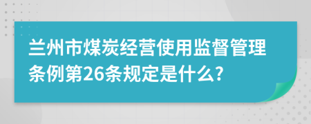 兰州市煤炭经营使用监督管理条例第26条规定是什么?