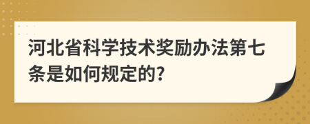 河北省科学技术奖励办法第七条是如何规定的?