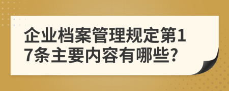 企业档案管理规定第17条主要内容有哪些?