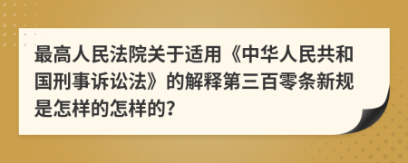 最高人民法院关于适用《中华人民共和国刑事诉讼法》的解释第三百零条新规是怎样的怎样的？