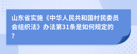 山东省实施《中华人民共和国村民委员会组织法》办法第31条是如何规定的?