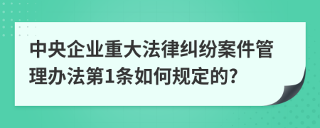 中央企业重大法律纠纷案件管理办法第1条如何规定的?