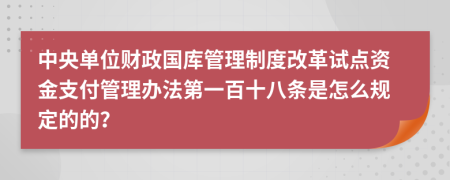 中央单位财政国库管理制度改革试点资金支付管理办法第一百十八条是怎么规定的的？