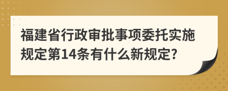 福建省行政审批事项委托实施规定第14条有什么新规定?