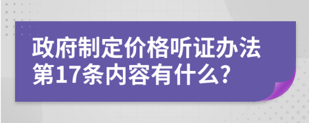 政府制定价格听证办法第17条内容有什么?