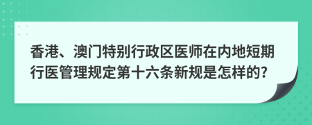 香港、澳门特别行政区医师在内地短期行医管理规定第十六条新规是怎样的?