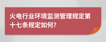 火电行业环境监测管理规定第十七条规定如何?