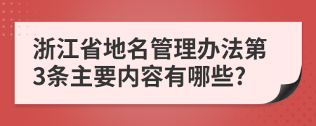 浙江省地名管理办法第3条主要内容有哪些?