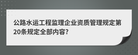 公路水运工程监理企业资质管理规定第20条规定全部内容?