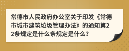 常德市人民政府办公室关于印发《常德市城市建筑垃圾管理办法》的通知第22条规定是什么条规定是什么？