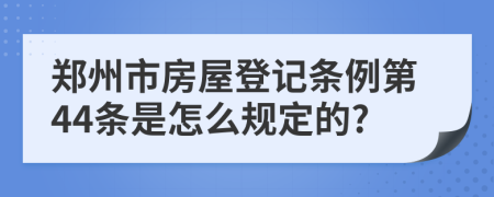 郑州市房屋登记条例第44条是怎么规定的?