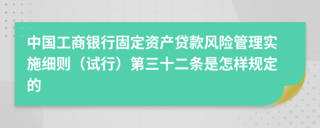 中国工商银行固定资产贷款风险管理实施细则（试行）第三十二条是怎样规定的