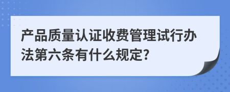 产品质量认证收费管理试行办法第六条有什么规定?