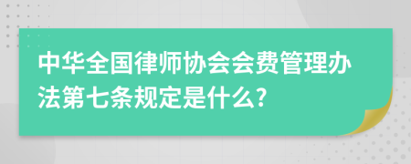 中华全国律师协会会费管理办法第七条规定是什么?