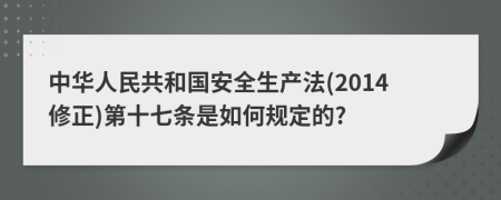 中华人民共和国安全生产法(2014修正)第十七条是如何规定的?