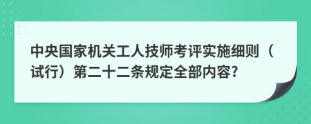 中央国家机关工人技师考评实施细则（试行）第二十二条规定全部内容?