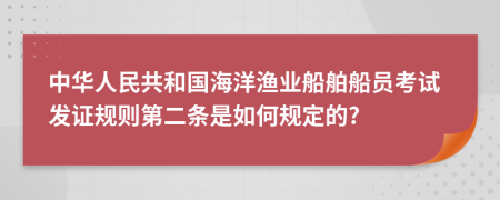 中华人民共和国海洋渔业船舶船员考试发证规则第二条是如何规定的?