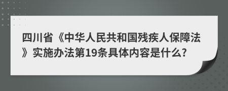 四川省《中华人民共和国残疾人保障法》实施办法第19条具体内容是什么?