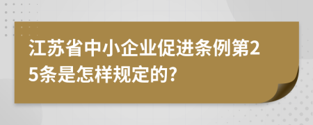 江苏省中小企业促进条例第25条是怎样规定的?