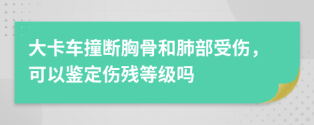 大卡车撞断胸骨和肺部受伤，可以鉴定伤残等级吗