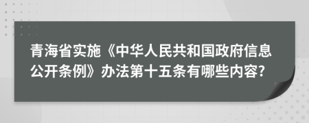 青海省实施《中华人民共和国政府信息公开条例》办法第十五条有哪些内容?