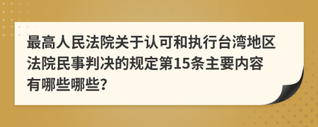 最高人民法院关于认可和执行台湾地区法院民事判决的规定第15条主要内容有哪些哪些？