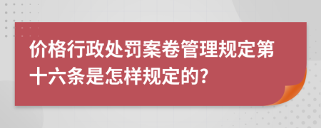 价格行政处罚案卷管理规定第十六条是怎样规定的?