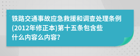 铁路交通事故应急救援和调查处理条例(2012年修正本)第十五条包含些什么内容么内容？