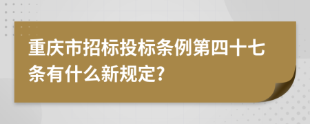 重庆市招标投标条例第四十七条有什么新规定?