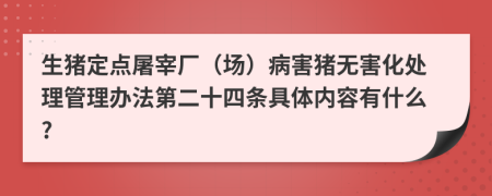 生猪定点屠宰厂（场）病害猪无害化处理管理办法第二十四条具体内容有什么?