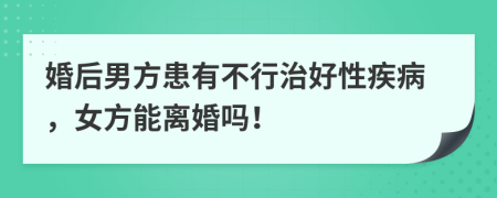 婚后男方患有不行治好性疾病，女方能离婚吗！