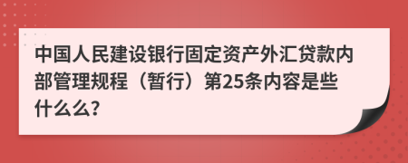 中国人民建设银行固定资产外汇贷款内部管理规程（暂行）第25条内容是些什么么？