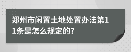 郑州市闲置土地处置办法第11条是怎么规定的?