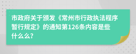 市政府关于颁发《常州市行政执法程序暂行规定》的通知第126条内容是些什么么？